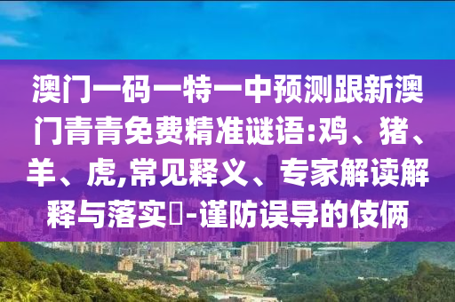 澳門一碼一特一中預(yù)測跟新澳門青青免費(fèi)精準(zhǔn)謎語:雞、豬、羊、虎,常見釋義、專家解讀解釋與落實(shí)?-謹(jǐn)防誤導(dǎo)的伎倆