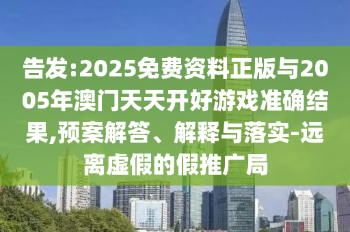 告發(fā):2025免費資料正版與2005年澳門天天開好游戲準確結(jié)果,預(yù)案解答、解釋與落實-遠離虛假的假推廣局