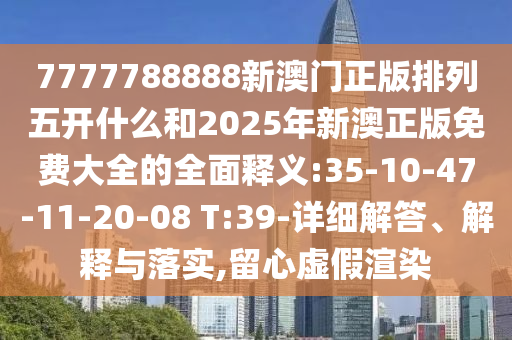 7777788888新澳門正版排列五開什么和2025年新澳正版免費大全的全面釋義:35-10-47-11-20-08 T:39-詳細解答、解釋與落實,留心虛假渲染