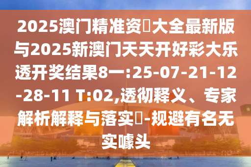 2025澳門精準(zhǔn)資枓大全最新版與2025新澳門天天開好彩大樂透開獎結(jié)果8一:25-07-21-12-28-11 T:02,透徹釋義、專家解析解釋與落實(shí)?-規(guī)避有名無實(shí)噱頭