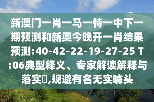 新澳門一肖一馬一恃一中下一期預(yù)測(cè)和新奧今晚開(kāi)一肖結(jié)果預(yù)測(cè):40-42-22-19-27-25 T:06典型釋義、專家解讀解釋與落實(shí)?,規(guī)避有名無(wú)實(shí)噱頭