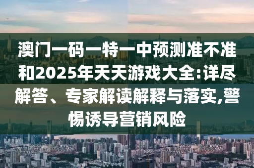 澳門(mén)一碼一特一中預(yù)測(cè)準(zhǔn)不準(zhǔn)和2025年天天游戲大全:詳盡解答、專(zhuān)家解讀解釋與落實(shí),警惕誘導(dǎo)營(yíng)銷(xiāo)風(fēng)險(xiǎn)