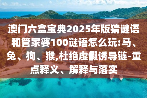 澳門六盒寶典2025年版猜謎語和管家婆100謎語怎么玩:馬、兔、狗、猴,杜絕虛假誘導鏈-重點釋義、解釋與落實