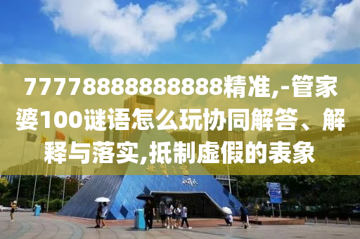 77778888888888精準(zhǔn),-管家婆100謎語(yǔ)怎么玩協(xié)同解答、解釋與落實(shí),抵制虛假的表象