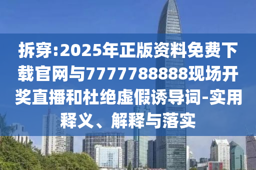 拆穿:2025年正版資料免費(fèi)下載官網(wǎng)與7777788888現(xiàn)場(chǎng)開(kāi)獎(jiǎng)直播和杜絕虛假誘導(dǎo)詞-實(shí)用釋義、解釋與落實(shí)