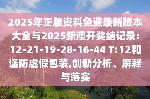 2025年正版資料免費最新版本大全與2025新澳開獎結(jié)記錄:12-21-19-28-16-44 T:12和謹防虛假包裝,創(chuàng)新分析、解釋與落實