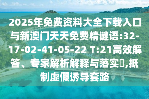 2025年免費(fèi)資料大全下載入口與新澳門(mén)天天免費(fèi)精謎語(yǔ):32-17-02-41-05-22 T:21高效解答、專(zhuān)家解析解釋與落實(shí)?,抵制虛假誘導(dǎo)套路