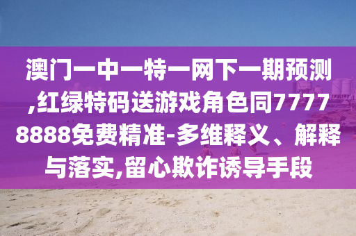 澳門(mén)一中一特一網(wǎng)下一期預(yù)測(cè),紅綠特碼送游戲角色同77778888免費(fèi)精準(zhǔn)-多維釋義、解釋與落實(shí),留心欺詐誘導(dǎo)手段