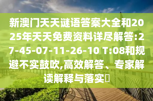 新澳門(mén)天天謎語(yǔ)答案大全和2025年天天免費(fèi)資料詳盡解答:27-45-07-11-26-10 T:08和規(guī)避不實(shí)鼓吹,高效解答、專(zhuān)家解讀解釋與落實(shí)?
