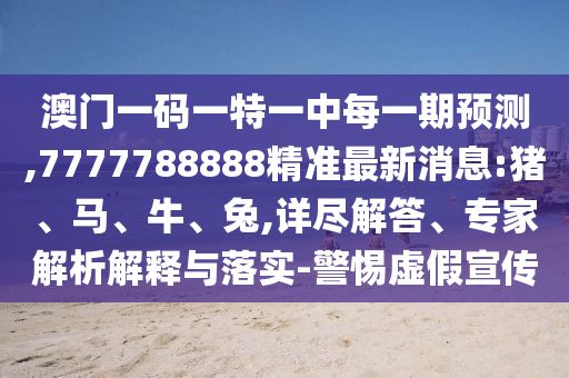 澳門(mén)一碼一特一中每一期預(yù)測(cè),7777788888精準(zhǔn)最新消息:豬、馬、牛、兔,詳盡解答、專家解析解釋與落實(shí)-警惕虛假宣傳