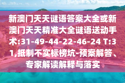 新澳門天天謎語答案大全或新澳門天天精準(zhǔn)大全謎語送動手術(shù):31-49-44-22-46-24 T:31,抵制不實標(biāo)榜坑-預(yù)案解答、專家解讀解釋與落實