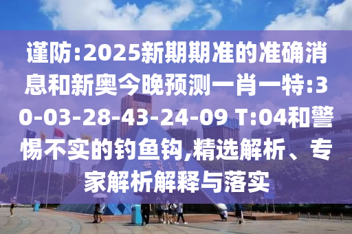 謹(jǐn)防:2025新期期準(zhǔn)的準(zhǔn)確消息和新奧今晚預(yù)測(cè)一肖一特:30-03-28-43-24-09 T:04和警惕不實(shí)的釣魚(yú)鉤,精選解析、專家解析解釋與落實(shí)