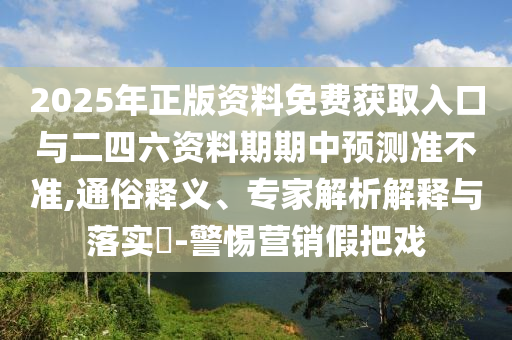 2025年正版資料免費(fèi)獲取入口與二四六資料期期中預(yù)測(cè)準(zhǔn)不準(zhǔn),通俗釋義、專家解析解釋與落實(shí)?-警惕營(yíng)銷假把戲