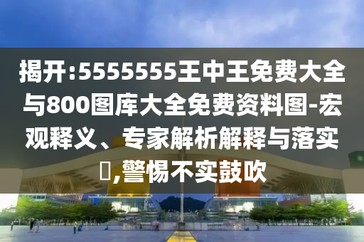 揭開:5555555王中王免費大全與800圖庫大全免費資料圖-宏觀釋義、專家解析解釋與落實?,警惕不實鼓吹