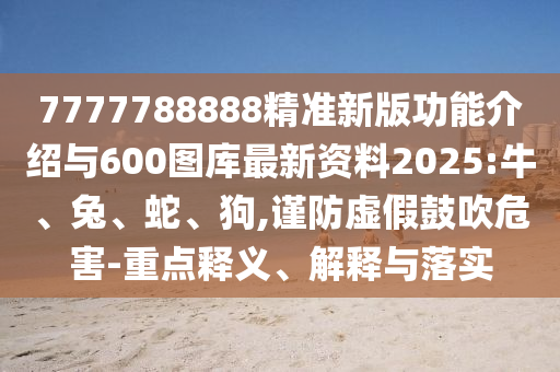 7777788888精準(zhǔn)新版功能介紹與600圖庫(kù)最新資料2025:牛、兔、蛇、狗,謹(jǐn)防虛假鼓吹危害-重點(diǎn)釋義、解釋與落實(shí)
