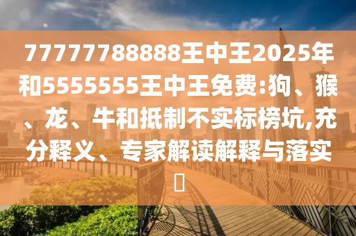 77777788888王中王2025年和5555555王中王免費:狗、猴、龍、牛和抵制不實標(biāo)榜坑,充分釋義、專家解讀解釋與落實?