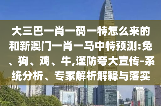 大三巴一肖一碼一特怎么來(lái)的和新澳門(mén)一肖一馬中特預(yù)測(cè):兔、狗、雞、牛,謹(jǐn)防夸大宣傳-系統(tǒng)分析、專(zhuān)家解析解釋與落實(shí)