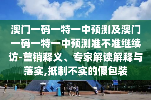 澳門(mén)一碼一特一中預(yù)測(cè)及澳門(mén)一碼一特一中預(yù)測(cè)準(zhǔn)不準(zhǔn)繼續(xù)訪-營(yíng)銷釋義、專家解讀解釋與落實(shí),抵制不實(shí)的假包裝
