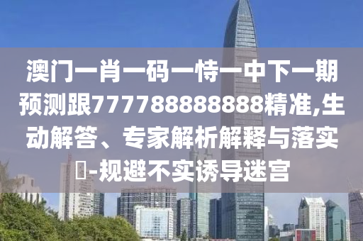 澳門(mén)一肖一碼一恃一中下一期預(yù)測(cè)跟777788888888精準(zhǔn),生動(dòng)解答、專(zhuān)家解析解釋與落實(shí)?-規(guī)避不實(shí)誘導(dǎo)迷宮