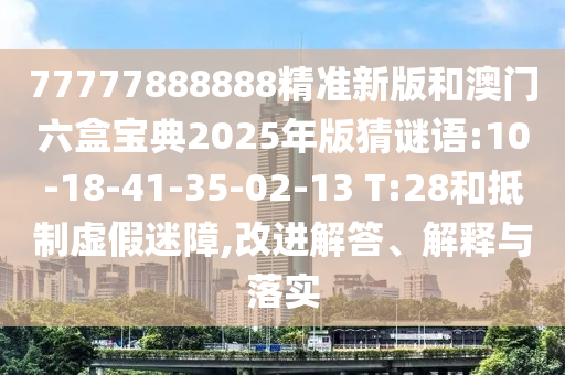 77777888888精準(zhǔn)新版和澳門(mén)六盒寶典2025年版猜謎語(yǔ):10-18-41-35-02-13 T:28和抵制虛假迷障,改進(jìn)解答、解釋與落實(shí)