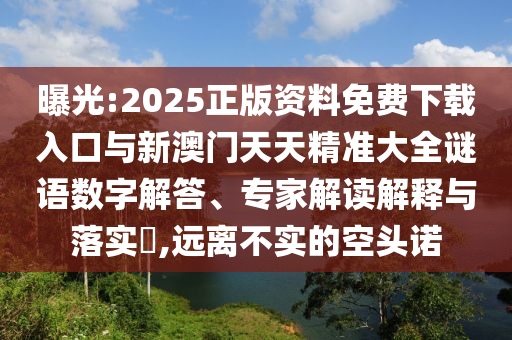 曝光:2025正版資料免費下載入口與新澳門天天精準大全謎語數(shù)字解答、專家解讀解釋與落實?,遠離不實的空頭諾