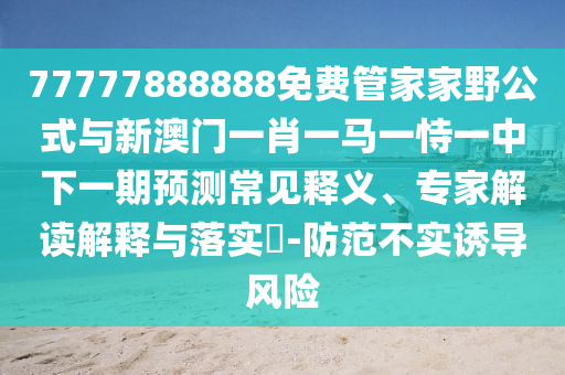 77777888888免費管家家野公式與新澳門一肖一馬一恃一中下一期預(yù)測常見釋義、專家解讀解釋與落實?-防范不實誘導(dǎo)風(fēng)險