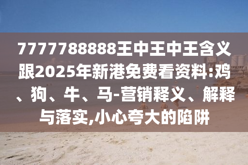 7777788888王中王中王含義跟2025年新港免費看資料:雞、狗、牛、馬-營銷釋義、解釋與落實,小心夸大的陷阱