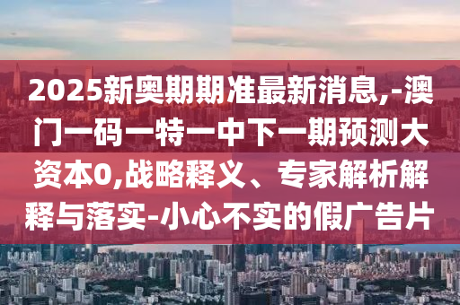 2025新奧期期準(zhǔn)最新消息,-澳門一碼一特一中下一期預(yù)測大資本0,戰(zhàn)略釋義、專家解析解釋與落實-小心不實的假廣告片