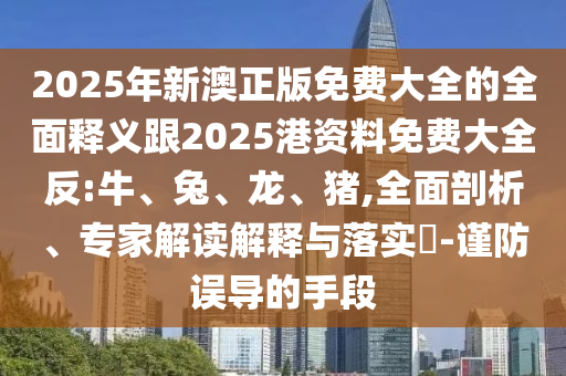 2025年新澳正版免費大全的全面釋義跟2025港資料免費大全反:牛、兔、龍、豬,全面剖析、專家解讀解釋與落實?-謹(jǐn)防誤導(dǎo)的手段