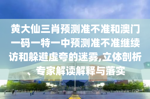 黃大仙三肖預(yù)測(cè)準(zhǔn)不準(zhǔn)和澳門一碼一特一中預(yù)測(cè)準(zhǔn)不準(zhǔn)繼續(xù)訪和躲避虛夸的迷霧,立體剖析、專家解讀解釋與落實(shí)