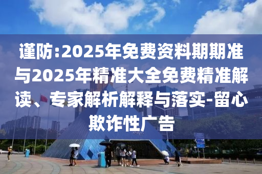 謹防:2025年免費資料期期準與2025年精準大全免費精準解讀、專家解析解釋與落實-留心欺詐性廣告