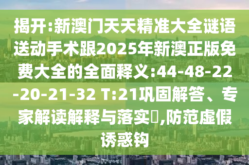 揭開:新澳門天天精準(zhǔn)大全謎語送動(dòng)手術(shù)跟2025年新澳正版免費(fèi)大全的全面釋義:44-48-22-20-21-32 T:21鞏固解答、專家解讀解釋與落實(shí)?,防范虛假誘惑鉤