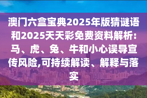 澳門(mén)六盒寶典2025年版猜謎語(yǔ)和2025天天彩免費(fèi)資料解析:馬、虎、兔、牛和小心誤導(dǎo)宣傳風(fēng)險(xiǎn),可持續(xù)解讀、解釋與落實(shí)
