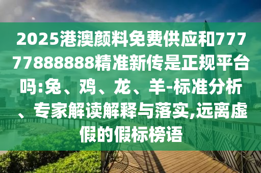 2025港澳顏料免費(fèi)供應(yīng)和77777888888精準(zhǔn)新傳是正規(guī)平臺嗎:兔、雞、龍、羊-標(biāo)準(zhǔn)分析、專家解讀解釋與落實(shí),遠(yuǎn)離虛假的假標(biāo)榜語
