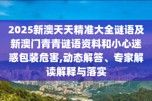 2025新澳天天精準(zhǔn)大全謎語(yǔ)及新澳門(mén)青青謎語(yǔ)資料和小心迷惑包裝危害,動(dòng)態(tài)解答、專(zhuān)家解讀解釋與落實(shí)