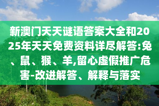 新澳門天天謎語答案大全和2025年天天免費資料詳盡解答:兔、鼠、猴、羊,留心虛假推廣危害-改進解答、解釋與落實