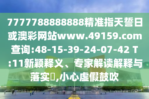 7777788888888精準(zhǔn)指天誓日或澳彩網(wǎng)站www.49159.соm查詢(xún):48-15-39-24-07-42 T:11新穎釋義、專(zhuān)家解讀解釋與落實(shí)?,小心虛假鼓吹