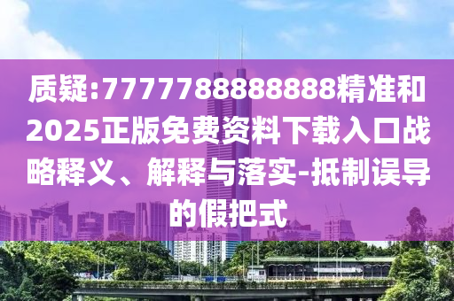 質(zhì)疑:7777788888888精準(zhǔn)和2025正版免費(fèi)資料下載入口戰(zhàn)略釋義、解釋與落實(shí)-抵制誤導(dǎo)的假把式