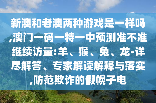 新澳和老澳兩種游戲是一樣嗎,澳門(mén)一碼一特一中預(yù)測(cè)準(zhǔn)不準(zhǔn)繼續(xù)訪(fǎng)量:羊、猴、兔、龍-詳盡解答、專(zhuān)家解讀解釋與落實(shí),防范欺詐的假幌子電