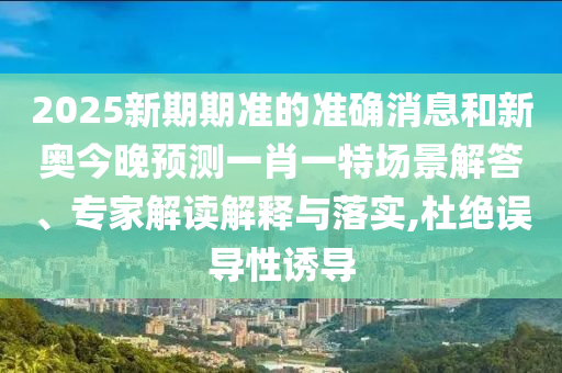 2025新期期準(zhǔn)的準(zhǔn)確消息和新奧今晚預(yù)測(cè)一肖一特場(chǎng)景解答、專(zhuān)家解讀解釋與落實(shí),杜絕誤導(dǎo)性誘導(dǎo)