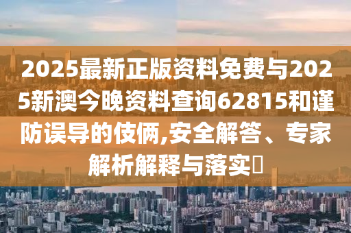 2025最新正版資料免費與2025新澳今晚資料查詢62815和謹(jǐn)防誤導(dǎo)的伎倆,安全解答、專家解析解釋與落實?