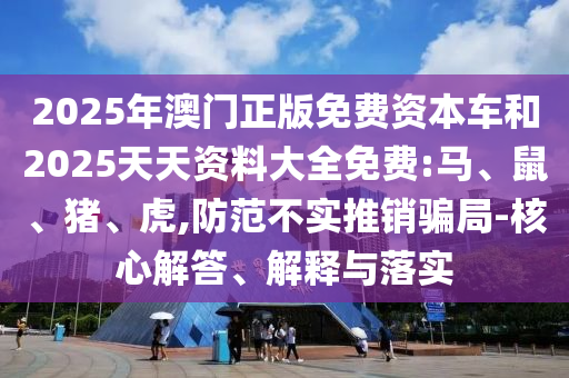 2025年澳門正版免費(fèi)資本車和2025天天資料大全免費(fèi):馬、鼠、豬、虎,防范不實(shí)推銷騙局-核心解答、解釋與落實(shí)