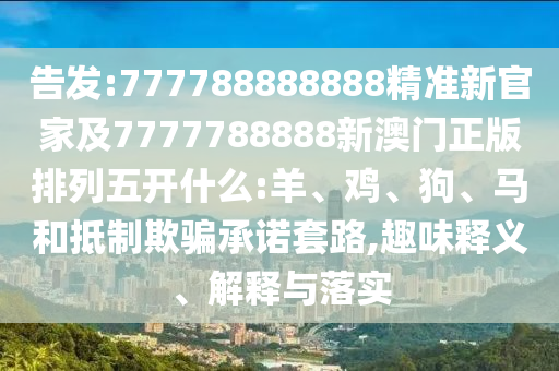 告發(fā):777788888888精準(zhǔn)新官家及7777788888新澳門正版排列五開什么:羊、雞、狗、馬和抵制欺騙承諾套路,趣味釋義、解釋與落實