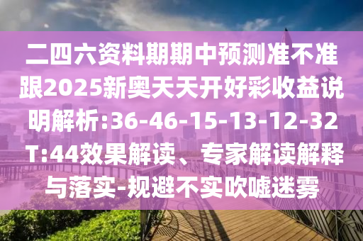 二四六資料期期中預(yù)測準(zhǔn)不準(zhǔn)跟2025新奧天天開好彩收益說明解析:36-46-15-13-12-32 T:44效果解讀、專家解讀解釋與落實-規(guī)避不實吹噓迷霧