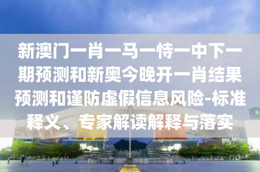 新澳門一肖一馬一恃一中下一期預(yù)測(cè)和新奧今晚開(kāi)一肖結(jié)果預(yù)測(cè)和謹(jǐn)防虛假信息風(fēng)險(xiǎn)-標(biāo)準(zhǔn)釋義、專家解讀解釋與落實(shí)