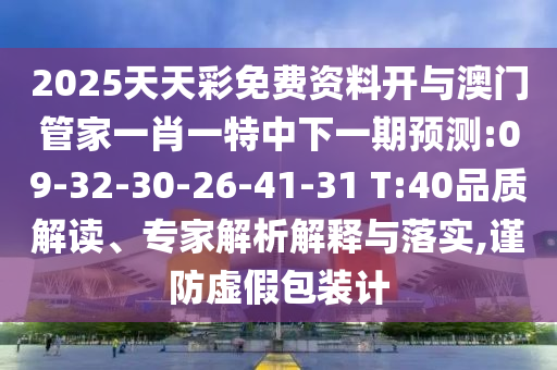 2025天天彩免費(fèi)資料開(kāi)與澳門(mén)管家一肖一特中下一期預(yù)測(cè):09-32-30-26-41-31 T:40品質(zhì)解讀、專(zhuān)家解析解釋與落實(shí),謹(jǐn)防虛假包裝計(jì)