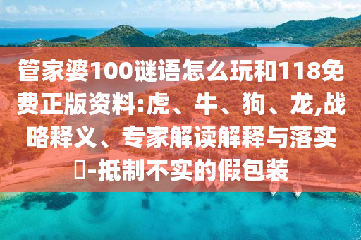 管家婆100謎語怎么玩和118免費(fèi)正版資料:虎、牛、狗、龍,戰(zhàn)略釋義、專家解讀解釋與落實(shí)?-抵制不實(shí)的假包裝