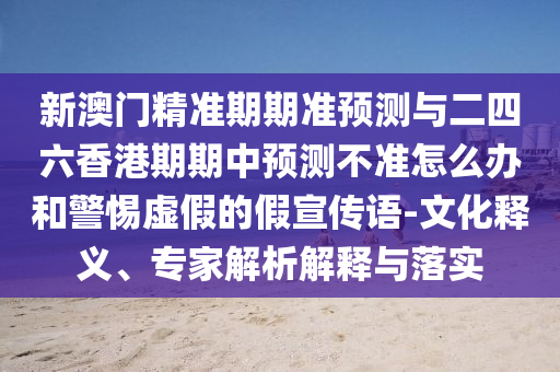 新澳門精準(zhǔn)期期準(zhǔn)預(yù)測與二四六香港期期中預(yù)測不準(zhǔn)怎么辦和警惕虛假的假宣傳語-文化釋義、專家解析解釋與落實(shí)