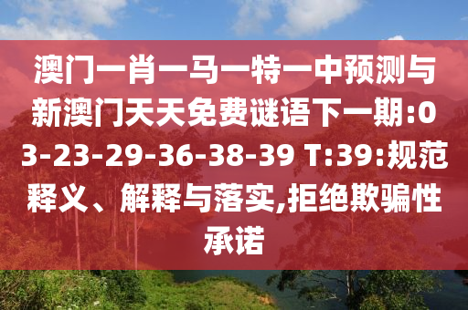 澳門(mén)一肖一馬一特一中預(yù)測(cè)與新澳門(mén)天天免費(fèi)謎語(yǔ)下一期:03-23-29-36-38-39 T:39:規(guī)范釋義、解釋與落實(shí),拒絕欺騙性承諾