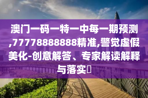 澳門一碼一特一中每一期預(yù)測,77778888888精準(zhǔn),警覺虛假美化-創(chuàng)意解答、專家解讀解釋與落實(shí)?